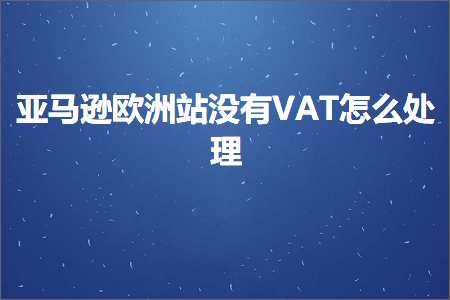 阅读推广网站 跨境电商知识:亚马逊欧洲站没有VAT怎么处理